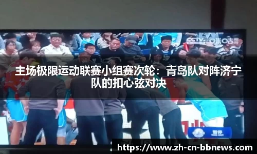 主场极限运动联赛小组赛次轮：青岛队对阵济宁队的扣心弦对决